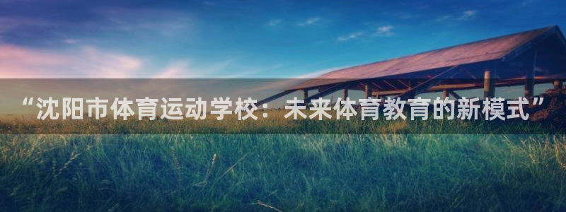 德国欧亿体育官方正版app集团:“沈阳市体育运动学校:未来体