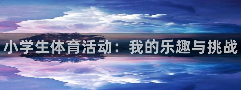 欧亿体育官方正版app官方:小学生体育活动:我的乐趣与挑战